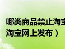 哪類商品禁止淘寶出售（以下哪件商品禁止在淘寶網(wǎng)上發(fā)布）