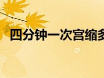 四分鐘一次宮縮多久會生（宮縮多久會生）