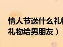 情人節(jié)送什么禮物給男朋友?(情人節(jié)送什么禮物給男朋友) 情人節(jié)送什么禮物給男朋友?(情人節(jié)送什么禮物給男朋友)