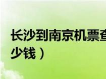 長(zhǎng)沙到南京機(jī)票查詢（長(zhǎng)沙到南京的飛機(jī)票多少錢）