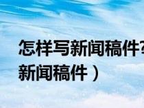 怎樣寫新聞稿件?新聞寫作基本方法（怎樣寫新聞稿件）
