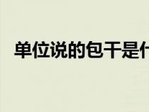 單位說的包干是什么意思（包干什么意思）
