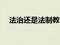 法治還是法制教育（法制與法治的區(qū)別）