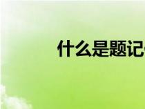 什么是題記作文(什么是題記) 什么是題記作文(什么是題記)