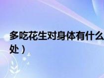 多吃花生對身體有什么好處和壞處（每天吃生花生有什么好處）