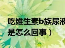 吃維生素b族尿液發(fā)黃是怎么回事（尿液發(fā)黃是怎么回事）