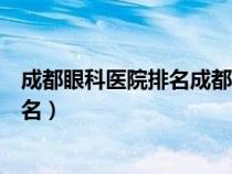 成都眼科醫(yī)院排名成都英華眼科電話多少（成都眼科醫(yī)院排名）