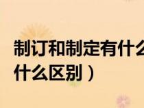 制訂和制定有什么區(qū)別和聯(lián)系（制訂和制定有什么區(qū)別）
