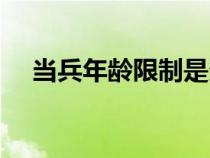 當(dāng)兵年齡限制是多少歲（當(dāng)兵年齡限制）