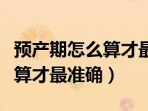 預(yù)產(chǎn)期怎么算才最準(zhǔn)確簡單方法(預(yù)產(chǎn)期怎么算才最準(zhǔn)確) 預(yù)產(chǎn)期怎么算才最準(zhǔn)確簡單方法(預(yù)產(chǎn)期怎么算才最準(zhǔn)確)