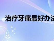 治療牙痛最好辦法（治療牙痛的最好方法）
