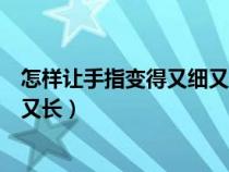 怎樣讓手指變得又細(xì)又長(zhǎng)又白又好看（怎樣讓手指變得又細(xì)又長(zhǎng)）