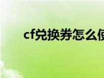 cf兌換券怎么使用（cf兌換券怎么用）