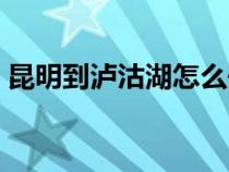 昆明到瀘沽湖怎么去最方便（昆明到瀘沽湖）