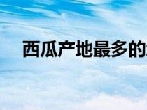 西瓜產(chǎn)地最多的地方是哪里(西瓜產(chǎn)地) 西瓜產(chǎn)地最多的地方是哪里(西瓜產(chǎn)地)