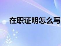 在職證明怎么寫護(hù)士（在職證明怎么寫）