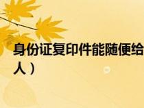 身份證復(fù)印件能隨便給別人看嗎（身份證復(fù)印件能隨便給別人）