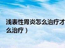 淺表性胃炎怎么治療才能徹底治愈吃什么藥（淺表性胃炎怎么治療）