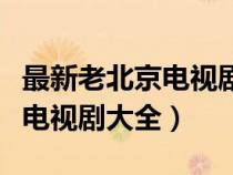 最新老北京電視劇大全在線觀看（最新老北京電視劇大全）