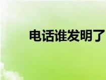 電話誰發(fā)明了（電話的發(fā)明者是誰）