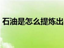 石油是怎么提煉出來的（石油是怎么形成的）