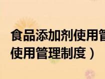 食品添加劑使用管理制度及公示（食品添加劑使用管理制度）