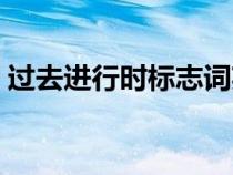 過(guò)去進(jìn)行時(shí)標(biāo)志詞英語(yǔ)(過(guò)去進(jìn)行時(shí)標(biāo)志詞) 過(guò)去進(jìn)行時(shí)標(biāo)志詞英語(yǔ)(過(guò)去進(jìn)行時(shí)標(biāo)志詞)
