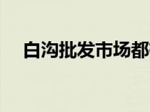 白溝批發(fā)市場都有什么（白溝批發(fā)市場）