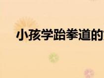 小孩學(xué)跆拳道的好處（學(xué)跆拳道的好處）