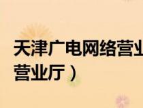 天津廣電網(wǎng)絡(luò)營(yíng)業(yè)廳營(yíng)業(yè)時(shí)間(天津廣電網(wǎng)絡(luò)營(yíng)業(yè)廳) 天津廣電網(wǎng)絡(luò)營(yíng)業(yè)廳營(yíng)業(yè)時(shí)間(天津廣電網(wǎng)絡(luò)營(yíng)業(yè)廳)