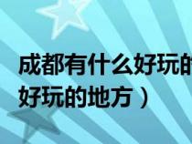 成都有什么好玩的地方景點(diǎn)推薦（成都有什么好玩的地方）