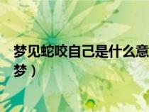 夢見蛇咬自己是什么意思（夢到蛇咬自己是什么意思周公解夢）