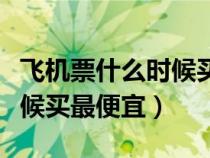 飛機票什么時候買最便宜國內(nèi)（飛機票什么時候買最便宜）