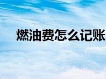 燃油費(fèi)怎么記賬（燃油費(fèi)計(jì)入什么科目）