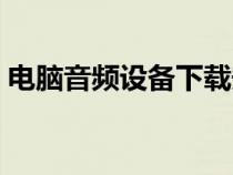 電腦音頻設(shè)備下載安裝（電腦下載音頻設(shè)備）
