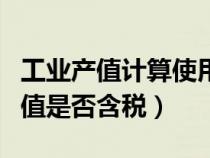工業(yè)產(chǎn)值計(jì)算使用無(wú)稅價(jià)還是含稅價(jià)（工業(yè)產(chǎn)值是否含稅）