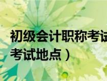 初級(jí)會(huì)計(jì)職稱考試地點(diǎn)在哪里(初級(jí)會(huì)計(jì)職稱考試地點(diǎn)) 初級(jí)會(huì)計(jì)職稱考試地點(diǎn)在哪里(初級(jí)會(huì)計(jì)職稱考試地點(diǎn))