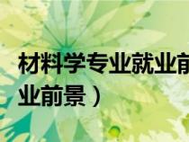 材料學(xué)專業(yè)就業(yè)前景工資高嗎(材料學(xué)專業(yè)就業(yè)前景) 材料學(xué)專業(yè)就業(yè)前景工資高嗎(材料學(xué)專業(yè)就業(yè)前景)