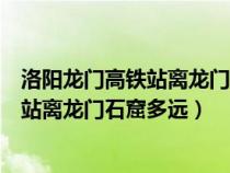 洛陽龍門高鐵站離龍門石窟有多遠怎么坐車（洛陽龍門高鐵站離龍門石窟多遠）