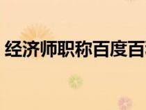 經(jīng)濟(jì)師職稱百度百科（經(jīng)濟(jì)師職稱有什么用）