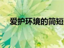 愛護(hù)環(huán)境的簡短內(nèi)容（愛護(hù)環(huán)境的資料）