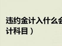 違約金計(jì)入什么會(huì)計(jì)分錄(違約金計(jì)入什么會(huì)計(jì)科目) 違約金計(jì)入什么會(huì)計(jì)分錄(違約金計(jì)入什么會(huì)計(jì)科目)