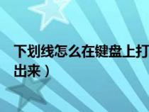 下劃線怎么在鍵盤上打出來(lái)快捷鍵（下劃線怎么在鍵盤上打出來(lái)）