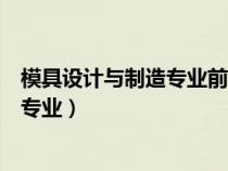 模具設(shè)計(jì)與制造專業(yè)前景怎么樣(模具制造與設(shè)計(jì)屬于什么專業(yè)) 模具設(shè)計(jì)與制造專業(yè)前景怎么樣(模具制造與設(shè)計(jì)屬于什么專業(yè))