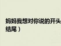 媽媽我想對你說的開頭結(jié)尾摘抄（媽媽我想對你說的開頭和結(jié)尾）
