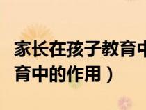 家長在孩子教育中的作用知乎（家長在孩子教育中的作用）