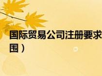 國際貿易公司注冊要求（申報國際貿易公司執(zhí)照時的經營范圍）