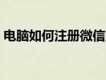 電腦如何注冊微信賬號（如何注冊微信帳號）