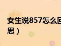 女生說(shuō)857怎么回(女朋友對(duì)我說(shuō)857什么意思) 女生說(shuō)857怎么回(女朋友對(duì)我說(shuō)857什么意思)
