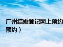 廣州結(jié)婚登記網(wǎng)上預(yù)約需要上傳資料嗎(廣州結(jié)婚登記網(wǎng)上預(yù)約) 廣州結(jié)婚登記網(wǎng)上預(yù)約需要上傳資料嗎(廣州結(jié)婚登記網(wǎng)上預(yù)約)